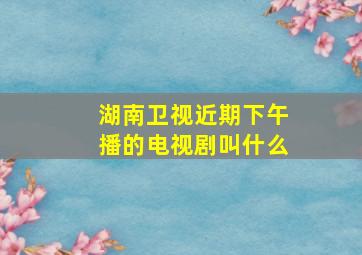 湖南卫视近期下午播的电视剧叫什么