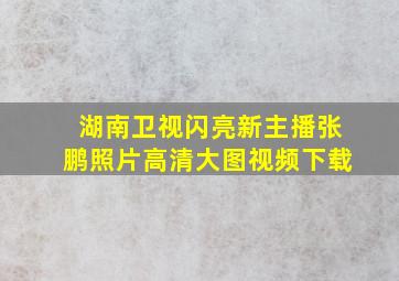 湖南卫视闪亮新主播张鹏照片高清大图视频下载