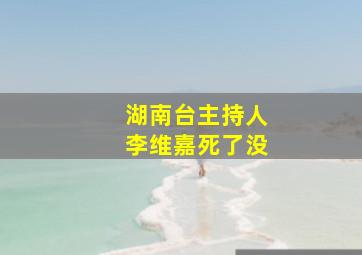 湖南台主持人李维嘉死了没