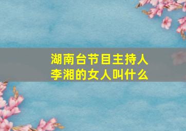 湖南台节目主持人李湘的女人叫什么