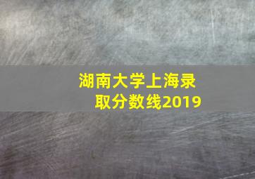 湖南大学上海录取分数线2019