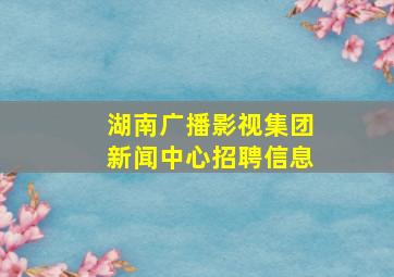 湖南广播影视集团新闻中心招聘信息