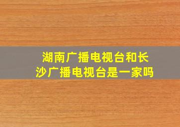 湖南广播电视台和长沙广播电视台是一家吗