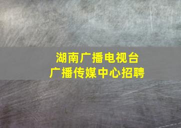 湖南广播电视台广播传媒中心招聘