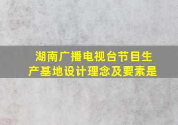 湖南广播电视台节目生产基地设计理念及要素是