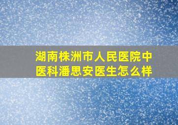 湖南株洲市人民医院中医科潘思安医生怎么样