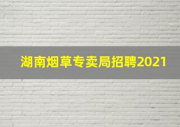 湖南烟草专卖局招聘2021