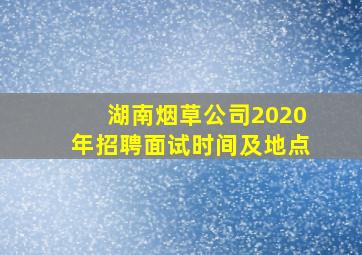 湖南烟草公司2020年招聘面试时间及地点