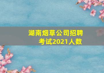 湖南烟草公司招聘考试2021人数