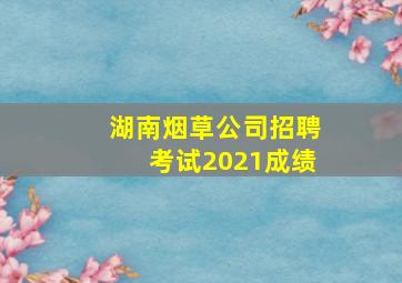 湖南烟草公司招聘考试2021成绩