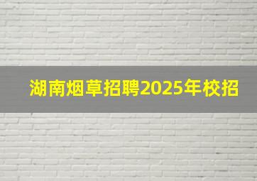 湖南烟草招聘2025年校招