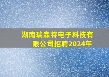 湖南瑞森特电子科技有限公司招聘2024年