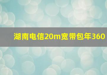 湖南电信20m宽带包年360