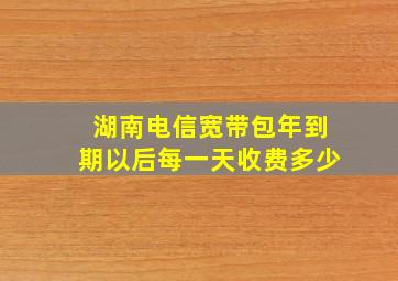 湖南电信宽带包年到期以后每一天收费多少