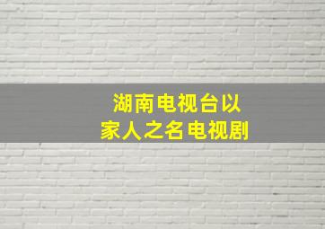 湖南电视台以家人之名电视剧