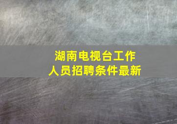 湖南电视台工作人员招聘条件最新