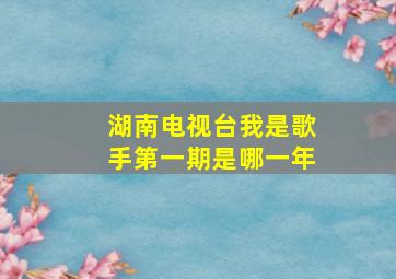 湖南电视台我是歌手第一期是哪一年