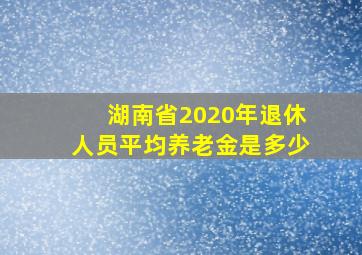 湖南省2020年退休人员平均养老金是多少