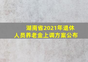 湖南省2021年退休人员养老金上调方案公布