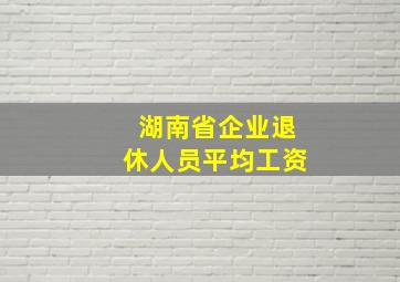 湖南省企业退休人员平均工资