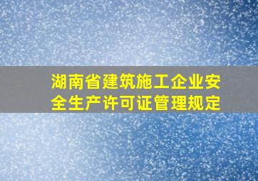 湖南省建筑施工企业安全生产许可证管理规定