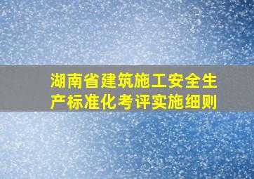 湖南省建筑施工安全生产标准化考评实施细则