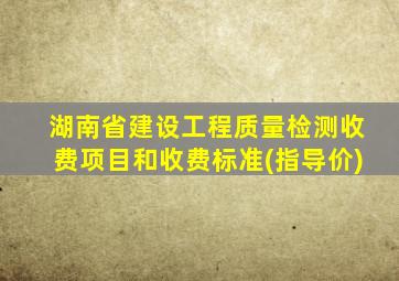 湖南省建设工程质量检测收费项目和收费标准(指导价)