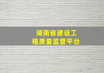 湖南省建设工程质量监管平台