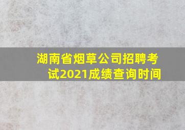 湖南省烟草公司招聘考试2021成绩查询时间