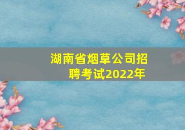 湖南省烟草公司招聘考试2022年