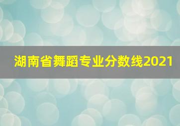 湖南省舞蹈专业分数线2021