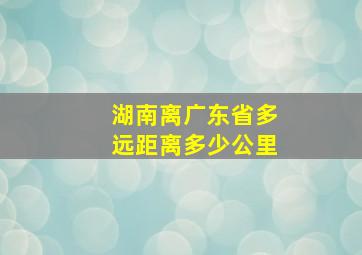 湖南离广东省多远距离多少公里