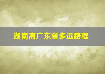 湖南离广东省多远路程