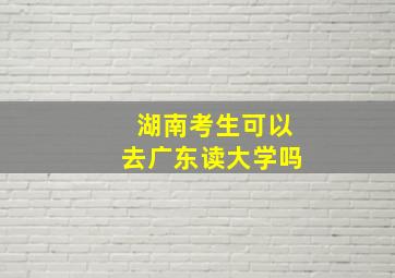 湖南考生可以去广东读大学吗