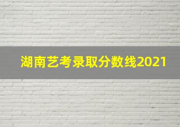 湖南艺考录取分数线2021