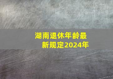 湖南退休年龄最新规定2024年