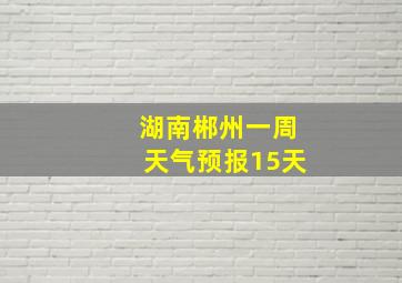 湖南郴州一周天气预报15天