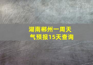 湖南郴州一周天气预报15天查询