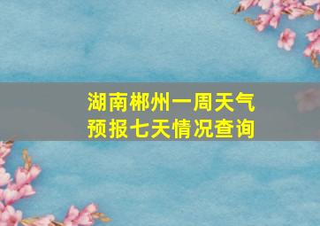 湖南郴州一周天气预报七天情况查询