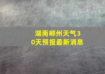 湖南郴州天气30天预报最新消息