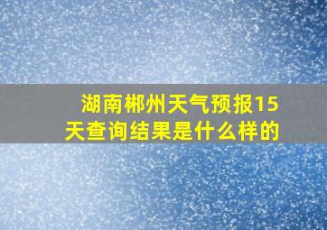 湖南郴州天气预报15天查询结果是什么样的