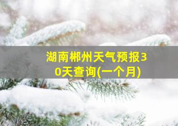 湖南郴州天气预报30天查询(一个月)