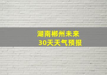 湖南郴州未来30天天气预报