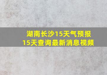 湖南长沙15天气预报15天查询最新消息视频