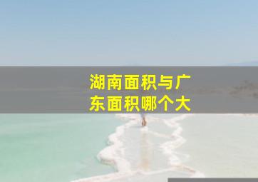 湖南面积与广东面积哪个大