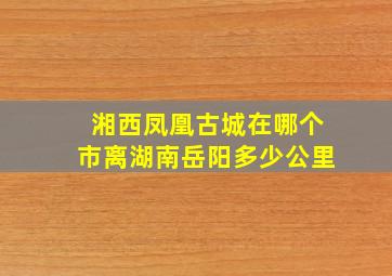 湘西凤凰古城在哪个市离湖南岳阳多少公里