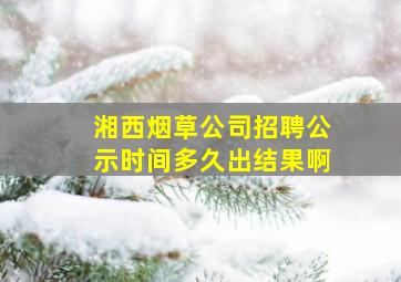 湘西烟草公司招聘公示时间多久出结果啊