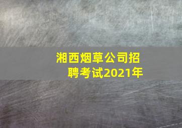 湘西烟草公司招聘考试2021年