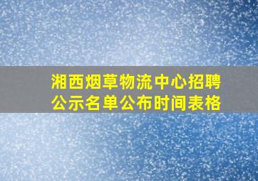 湘西烟草物流中心招聘公示名单公布时间表格