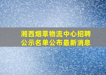 湘西烟草物流中心招聘公示名单公布最新消息